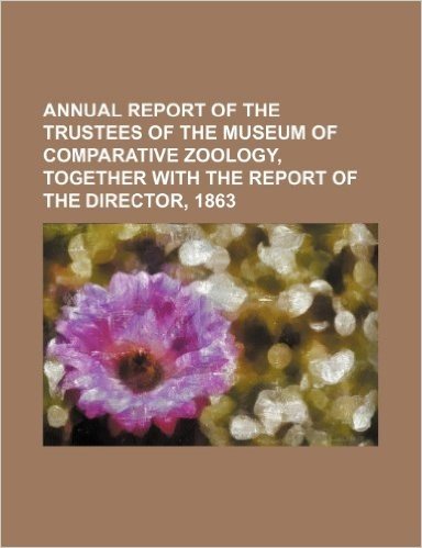 Annual Report of the Trustees of the Museum of Comparative Zoology, Together with the Report of the Director, 1863