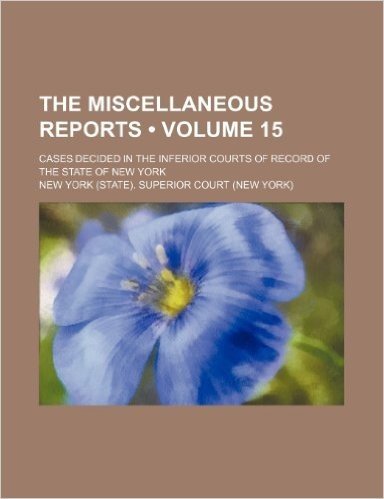 The Miscellaneous Reports (Volume 15); Cases Decided in the Inferior Courts of Record of the State of New York