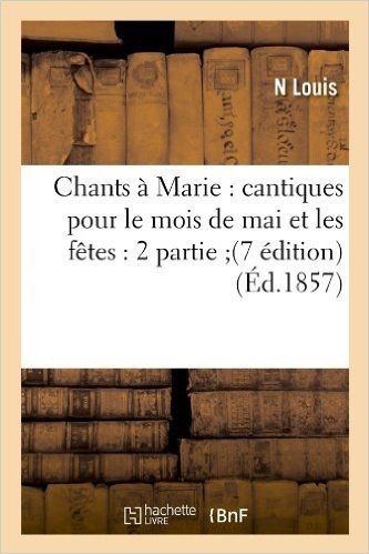 Chants a Marie: Cantiques Pour Le Mois de Mai Et Les Fetes: 2 Partie;(7 Edition) (Ed.1857)