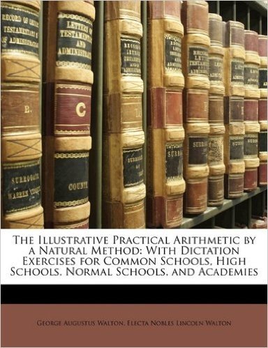 The Illustrative Practical Arithmetic by a Natural Method: With Dictation Exercises for Common Schools, High Schools, Normal Schools, and Academies