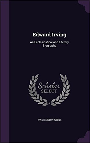 Edward Irving: An Ecclesiastical and Literary Biography