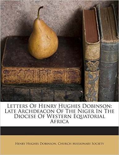 Letters of Henry Hughes Dobinson: Late Archdeacon of the Niger in the Diocese of Western Equatorial Africa
