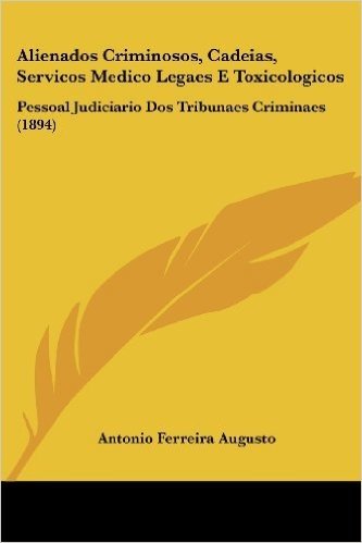 Alienados Criminosos, Cadeias, Servicos Medico Legaes E Toxicologicos: Pessoal Judiciario DOS Tribunaes Criminaes (1894)