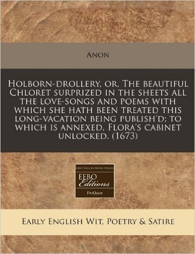 Holborn-Drollery, Or, the Beautiful Chloret Surprized in the Sheets All the Love-Songs and Poems with Which She Hath Been Treated This Long-Vacation B