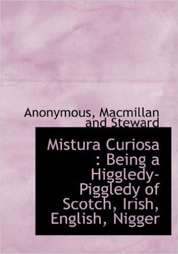 Mistura Curiosa: Being a Higgledy-Piggledy of Scotch, Irish, English, Nigger