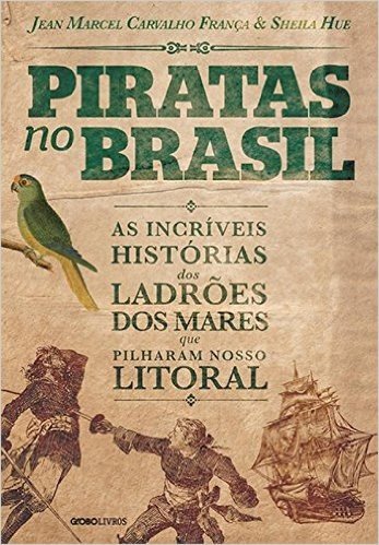 Piratas no Brasil. As Incríveis Histórias dos Ladrões dos Mares que Pilharam Nosso Litoral