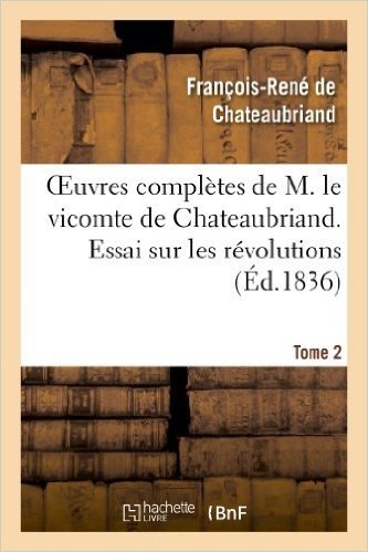 Oeuvres Completes de M. Le Vicomte de Chateaubriand. T. 2, Essai Sur Les Revolutions T1