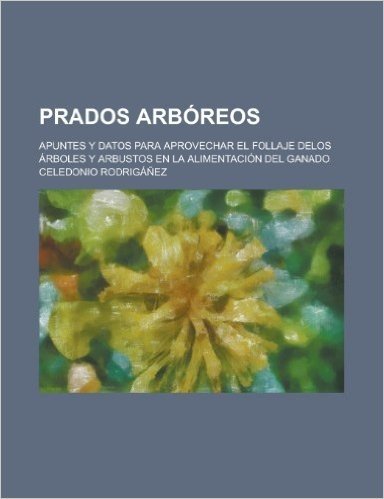 Prados Arboreos; Apuntes y Datos Para Aprovechar El Follaje Delos Arboles y Arbustos En La Alimentacion del Ganado