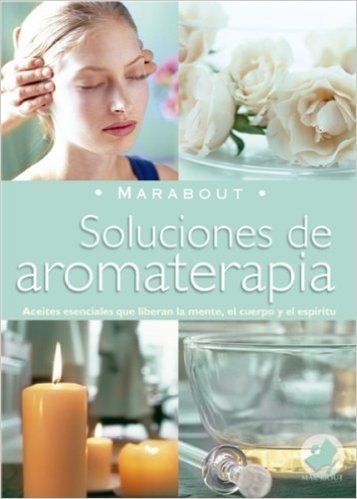 Soluciones de Aromaterapia: Aceites Esenciales Para Elevar La Mente, El Cuerpo y El Espiritu