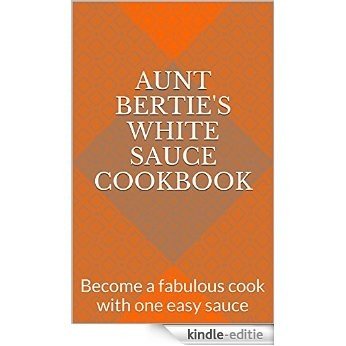 Aunt Bertie's White Sauce Cookbook: Become a fabulous cook with one easy sauce (Aunt Bertie's Cookbooks Book 1) (English Edition) [Kindle-editie]