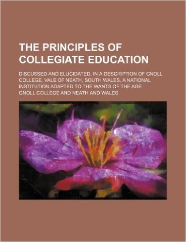 The Principles of Collegiate Education; Discussed and Elucidated, in a Description of Gnoll College, Vale of Neath, South Wales, a National Institutio