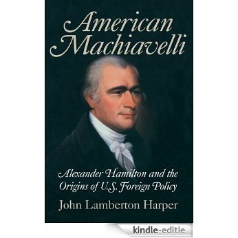 American Machiavelli: Alexander Hamilton and the Origins of U.S. Foreign Policy [Kindle-editie]