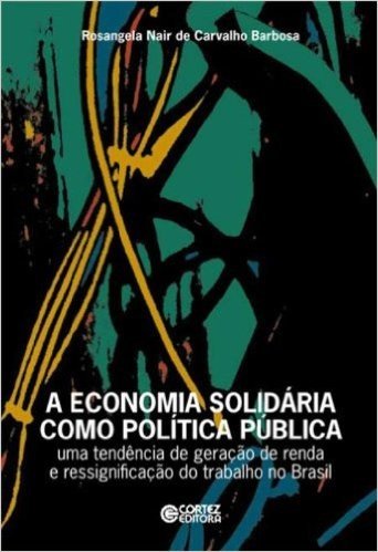 A Economia Solidária Como Política Pública. Uma Tendência de Geração de Renda e Ressignificação do Trabalho no Brasil