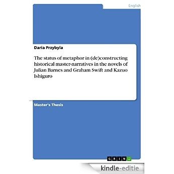 The status of metaphor in (de)constructing historical master-narratives in the novels of Julian Barnes and Graham Swift and Kazuo Ishiguro [Kindle-editie]