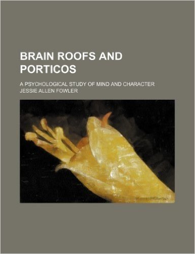 Brain Roofs and Porticos; A Psychological Study of Mind and Character