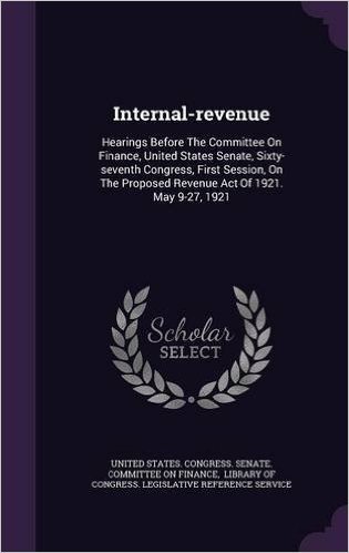 Internal-Revenue: Hearings Before the Committee on Finance, United States Senate, Sixty-Seventh Congress, First Session, on the Proposed