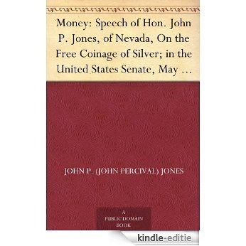 Money: Speech of Hon. John P. Jones, of Nevada, On the Free Coinage of Silver; in the United States Senate, May 12 and 13, 1890 (English Edition) [Kindle-editie]