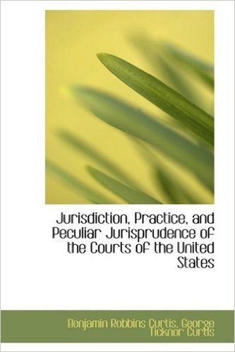 Jurisdiction, Practice, and Peculiar Jurisprudence of the Courts of the United States