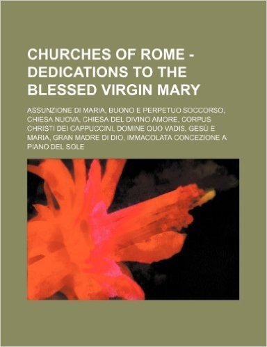 Churches of Rome - Dedications to the Blessed Virgin Mary: Assunzione Di Maria, Buono E Perpetuo Soccorso, Chiesa Nuova, Chiesa del Divino Amore, Corp