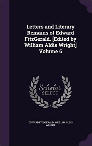 Letters and Literary Remains of Edward Fitzgerald. [Edited by William Aldis Wright] Volume 6