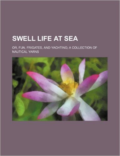 Swell Life at Sea; Or, Fun, Frigates, and Yachting a Collection of Nautical Yarns