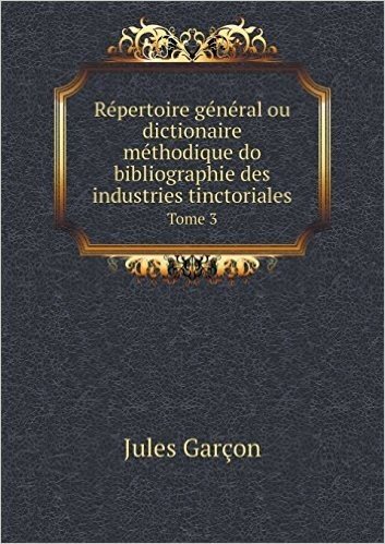 Repertoire General Ou Dictionaire Methodique Do Bibliographie Des Industries Tinctoriales Tome 3