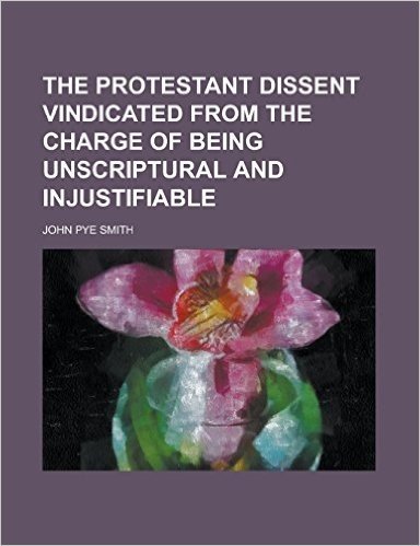 The Protestant Dissent Vindicated from the Charge of Being Unscriptural and Injustifiable