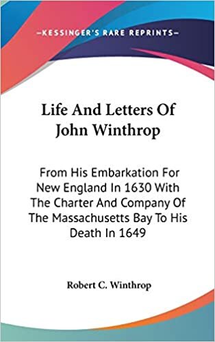 Life And Letters Of John Winthrop: From His Embarkation For New England In 1630 With The Charter And Company Of The Massachusetts Bay To His Death In 1649