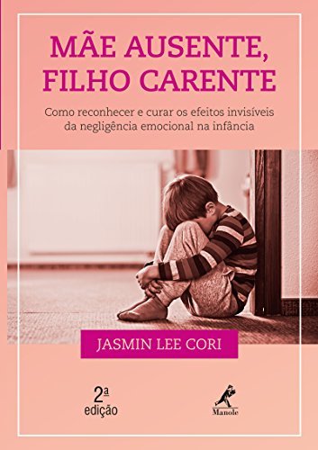 Mãe ausente, filho carente: como reconhecer e curar os efeitos invisíveis da negligência emocional na infância 2.ed.