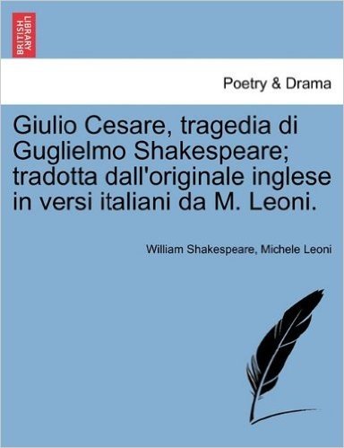 Giulio Cesare, Tragedia Di Guglielmo Shakespeare; Tradotta Dall'originale Inglese in Versi Italiani Da M. Leoni.