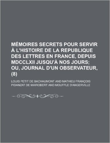 Memoires Secrets Pour Servir A L'Histoire de La Republique Des Lettres En France, Depuis MDCCLXII Jusqu'a Nos Jours (8)