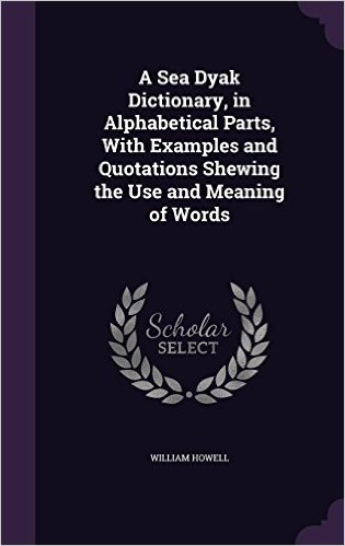 A Sea Dyak Dictionary, in Alphabetical Parts, with Examples and Quotations Shewing the Use and Meaning of Words