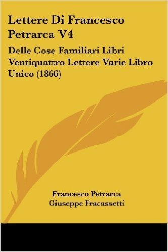 Lettere Di Francesco Petrarca V4: Delle Cose Familiari Libri Ventiquattro Lettere Varie Libro Unico (1866)