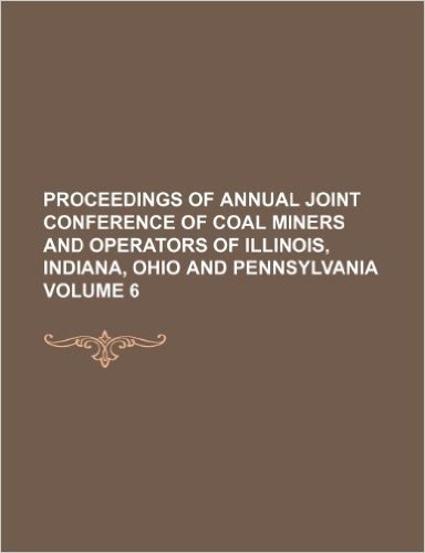 Proceedings of Annual Joint Conference of Coal Miners and Operators of Illinois, Indiana, Ohio and Pennsylvania Volume 6