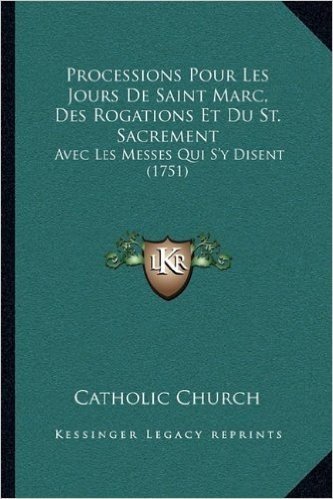 Processions Pour Les Jours de Saint Marc, Des Rogations Et Du St. Sacrement: Avec Les Messes Qui S'y Disent (1751)