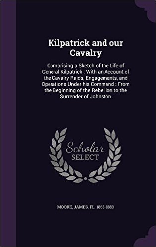 Kilpatrick and Our Cavalry: Comprising a Sketch of the Life of General Kilpatrick: With an Account of the Cavalry Raids, Engagements, and Operations ... of the Rebellion to the Surrender of Johnston