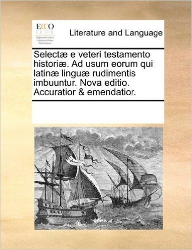 Select] E Veteri Testamento Histori]. Ad Usum Eorum Qui Latin] Lingu] Rudimentis Imbuuntur. Nova Editio. Accuratior & Emendatior.