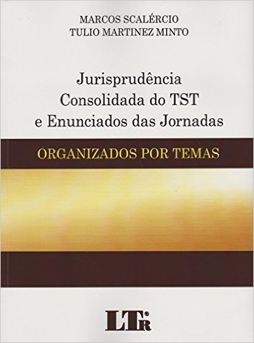 Jurisprudência Consolidada do TST e Enunciados das Jornadas. Organizados por Temas e Subtemas