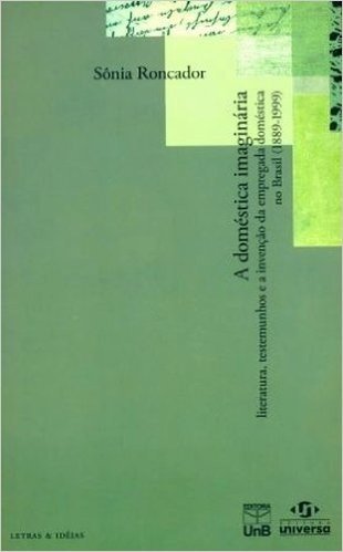 A Doméstica Imaginária. Literatura, Testemunhos e Invenção da Empregada Doméstica no Brasil. 1889-1999