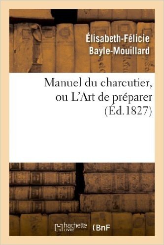 Manuel Du Charcutier, Ou L Art de Preparer Et Conserver Les Differentes Parties Du Cochon