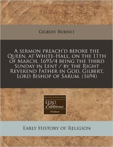 A Sermon Preach'd Before the Queen, at White-Hall, on the 11th of March, 1693/4 Being the Third Sunday in Lent / By the Right Reverend Father in God, Gilbert, Lord Bishop of Sarum. (1694)