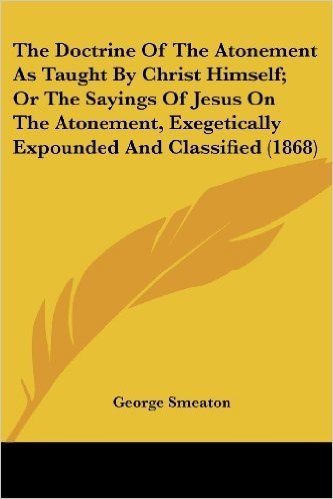 The Doctrine of the Atonement as Taught by Christ Himself; Or the Sayings of Jesus on the Atonement, Exegetically Expounded and Classified (1868)