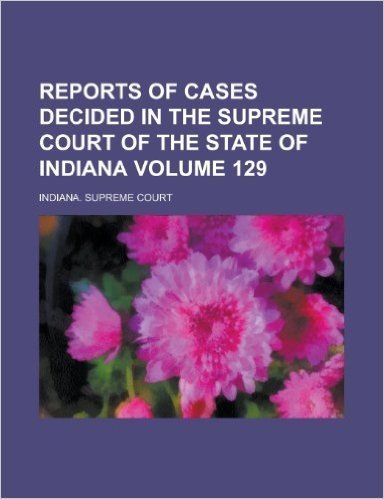 Reports of Cases Decided in the Supreme Court of the State of Indiana Volume 129