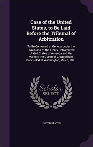 Case of the United States, to Be Laid Before the Tribunal of Arbitration: To Be Convened at Geneva Under the Provisions of the Treaty Between the ... Britain, Concluded at Washington, May 8, 1871