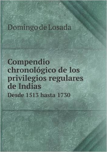 Compendio Chronologico de Los Privilegios Regulares de Indias Desde 1513 Hasta 1730