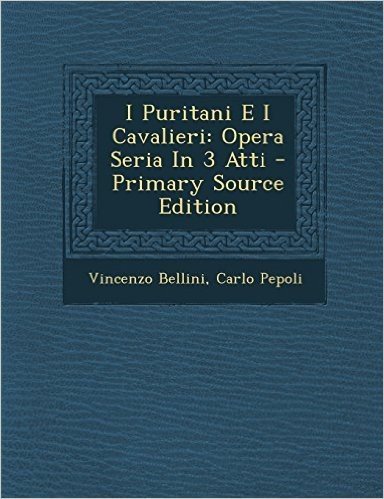 I Puritani E I Cavalieri: Opera Seria in 3 Atti - Primary Source Edition