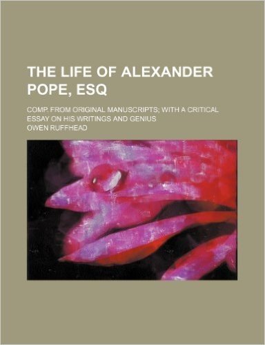 The Life of Alexander Pope, Esq; Comp. from Original Manuscripts with a Critical Essay on His Writings and Genius