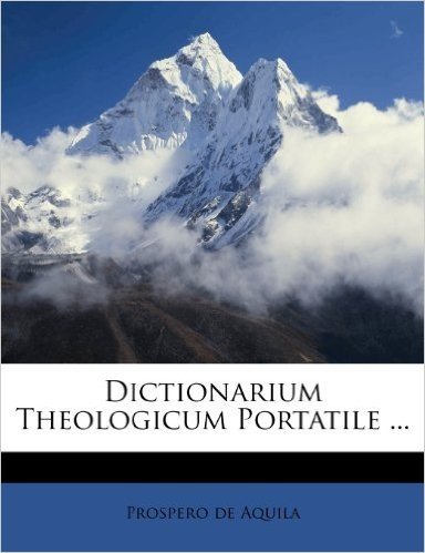 Dictionarium Theologicum Portatile ...