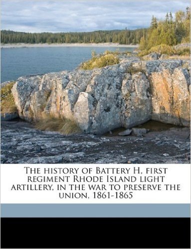 The History of Battery H, First Regiment Rhode Island Light Artillery, in the War to Preserve the Union, 1861-1865 Volume 2