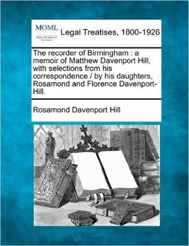 The Recorder of Birmingham: A Memoir of Matthew Davenport Hill, with Selections from His Correspondence / By His Daughters, Rosamond and Florence Davenport-Hill.